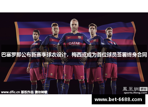 巴塞罗那公布新赛季球衣设计，梅西或成为首位球员签署终身合同