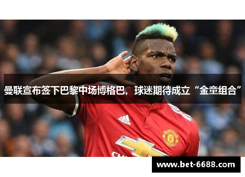 曼联宣布签下巴黎中场博格巴，球迷期待成立“金童组合”