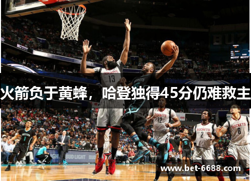 火箭负于黄蜂，哈登独得45分仍难救主