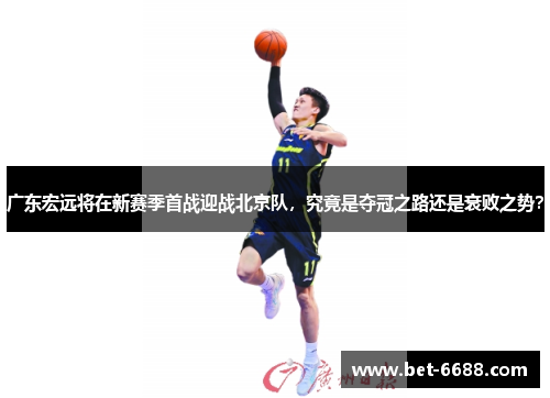 广东宏远将在新赛季首战迎战北京队，究竟是夺冠之路还是衰败之势？