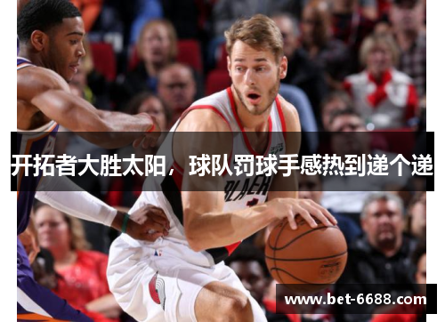 开拓者大胜太阳，球队罚球手感热到递个递