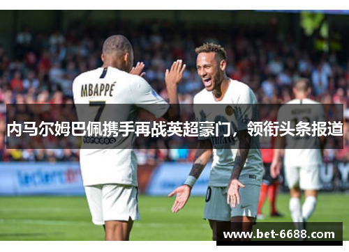 内马尔姆巴佩携手再战英超豪门，领衔头条报道