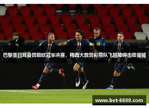 巴黎圣日耳曼晋级欧冠半决赛，梅西大放异彩带队飞越障碍击败曼城