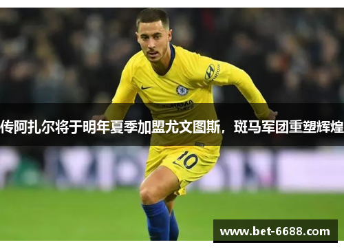 传阿扎尔将于明年夏季加盟尤文图斯，斑马军团重塑辉煌