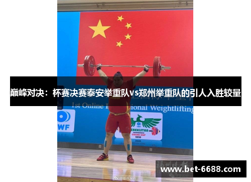 巅峰对决：杯赛决赛泰安举重队vs郑州举重队的引人入胜较量