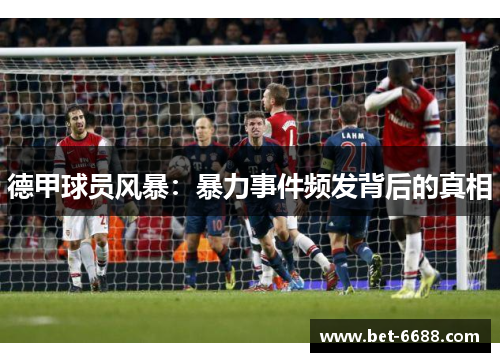 德甲球员风暴：暴力事件频发背后的真相