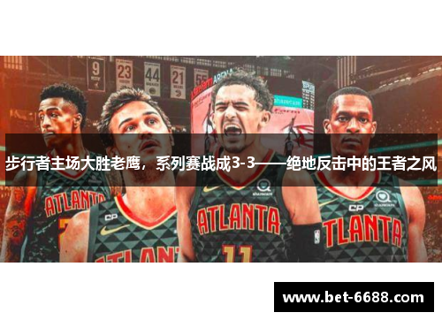 步行者主场大胜老鹰，系列赛战成3-3——绝地反击中的王者之风