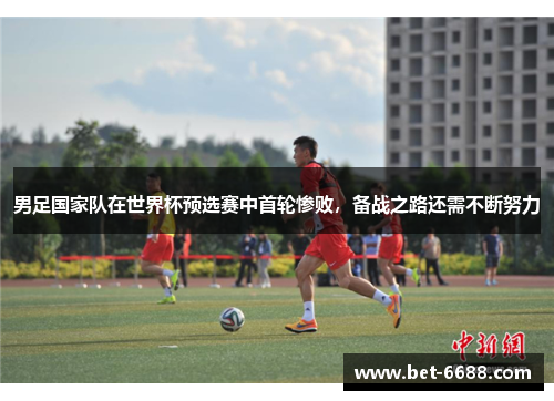 男足国家队在世界杯预选赛中首轮惨败，备战之路还需不断努力