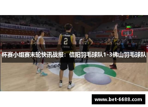 杯赛小组赛末轮快讯战报：信阳羽毛球队1-3佛山羽毛球队