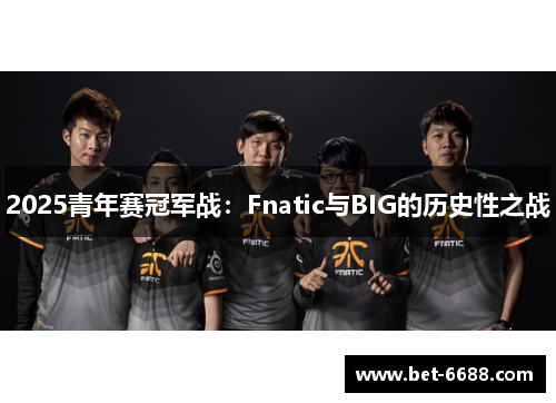 2025青年赛冠军战：Fnatic与BIG的历史性之战